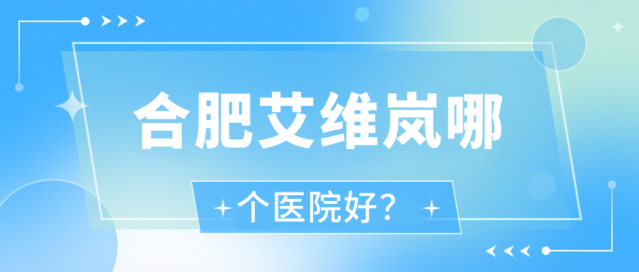 合肥艾維嵐哪個(gè)醫(yī)院好？2023排行:博玥/芙羅拉/茹果等入選！附價(jià)格表