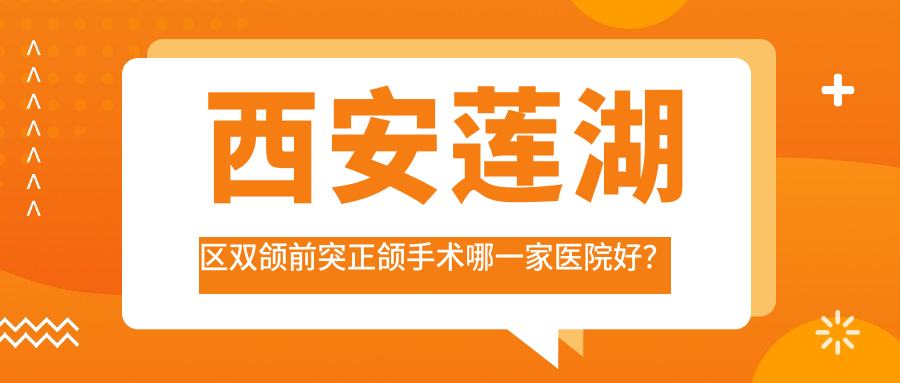 西安蓮湖區(qū)雙頜前突正頜手術(shù)哪一家醫(yī)院好？西安蓮湖區(qū)齙牙正頜手術(shù)/偏頜正頜手術(shù)選擇這幾家