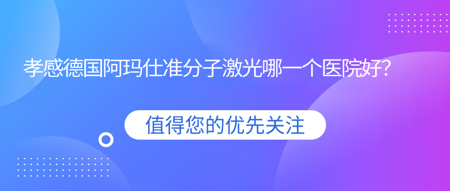 孝感德國(guó)阿瑪仕準(zhǔn)分子激光哪一個(gè)醫(yī)院好？2023排名榜單:中醫(yī)醫(yī)院、漢川市第二人民醫(yī)院、漢川市人民醫(yī)院等入圍！附價(jià)目表