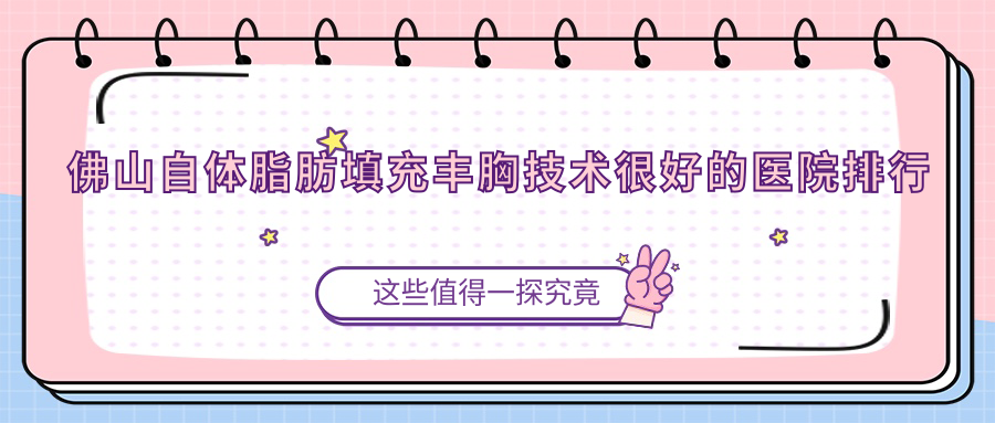 發(fā)布！佛山自體脂肪填充豐胸技術(shù)很好的醫(yī)院排行|前10名詳細(xì)講解,有幾家是公辦