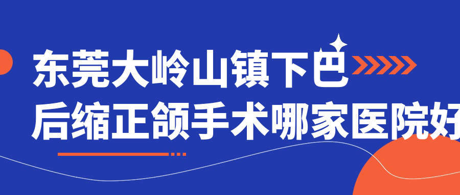 東莞大嶺山鎮(zhèn)下巴后縮正頜手術(shù)哪家醫(yī)院好？東莞大嶺山鎮(zhèn)下巴后縮正頜手術(shù)的醫(yī)院有東莞長安拜爾/東莞美立方醫(yī)院科