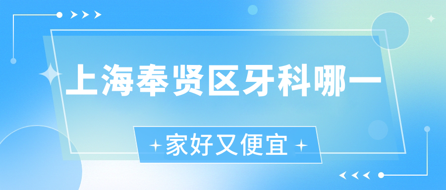 上海奉賢區(qū)牙科哪一家好又便宜？更新上海奉賢區(qū)十大牙科醫(yī)院排名及價格