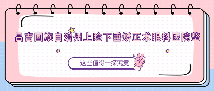 昌吉回族自治州上瞼下垂矯正術(shù)眼科醫(yī)院整理歸納前10評測,整理歸納本地這10家被廣大網(wǎng)友推薦