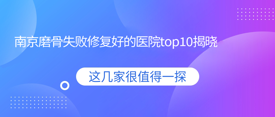 南京磨骨失敗修復好的醫(yī)院top10揭曉:珂曼妍、邁鍶、優(yōu)緹美等有出名醫(yī)生