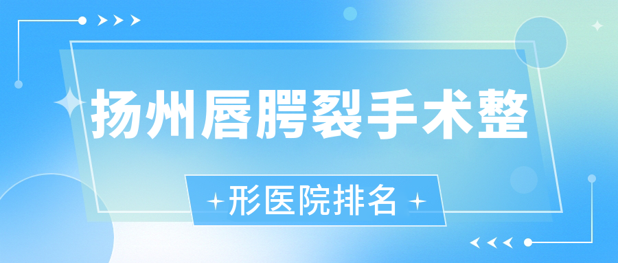 揚州唇腭裂手術(shù)醫(yī)院排名榜:兔唇修復/唇裂修復和醫(yī)院推薦