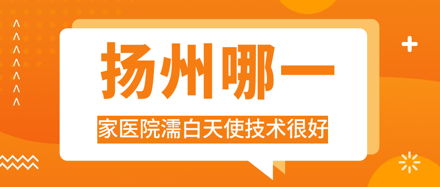 揚州哪一家醫(yī)院濡白天使技術(shù)很好？精選十家受歡迎醫(yī)院,附醫(yī)院介紹