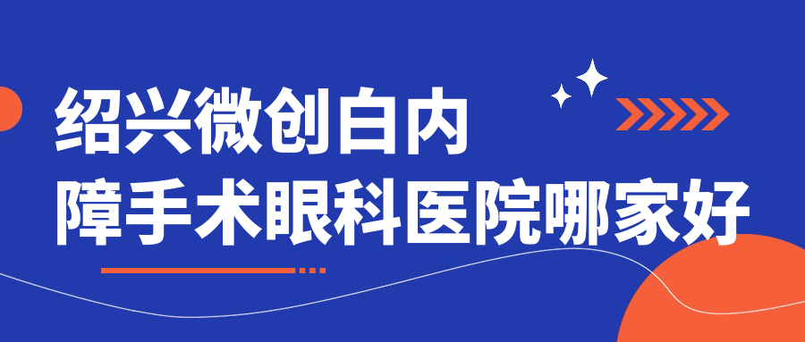 紹興微創(chuàng)白內(nèi)障手術(shù)哪家好？推薦紹興微創(chuàng)白內(nèi)障手術(shù)口碑好還正規(guī)的醫(yī)院