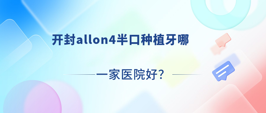 開(kāi)封allon4半口種植牙哪一家醫(yī)院好？開(kāi)封半口即刻負(fù)重種植牙/allon6半口種植牙可選這幾家