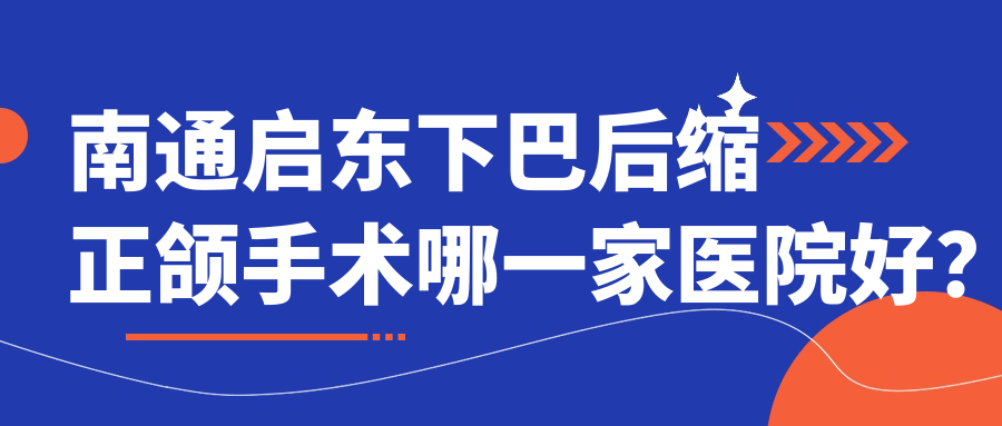南通啟東下巴后縮正頜手術(shù)哪一家醫(yī)院好？南通啟東偏頜正頜手術(shù)/齙牙正頜手術(shù)可選這幾家