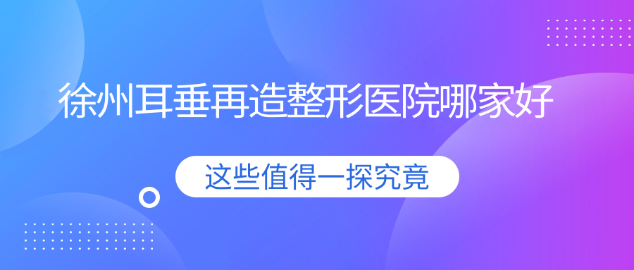 徐州耳垂再造哪家好？推薦徐州耳垂再造有口皆碑還正規(guī)的醫(yī)院