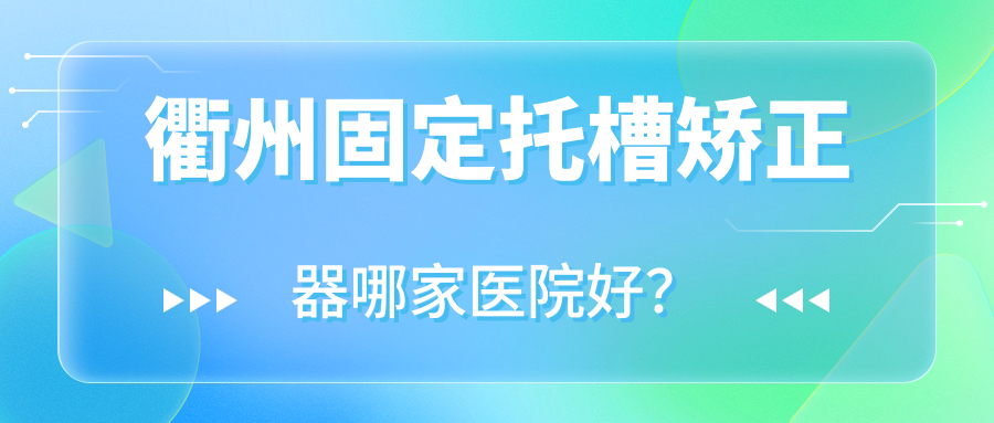 衢州固定托槽矯正器哪家醫(yī)院好？衢州固定托槽矯正器的醫(yī)院有柯城愛(ài)瑞/龍游寶芝林
