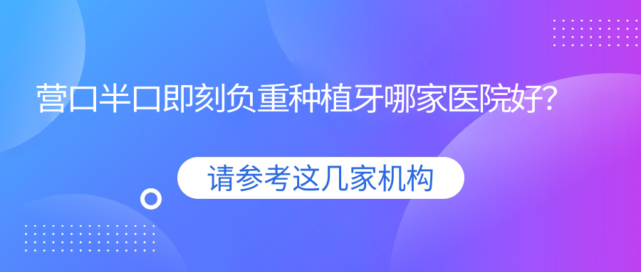 營(yíng)口半口即刻負(fù)重種植牙哪家醫(yī)院好？營(yíng)口半口即刻負(fù)重種植牙的醫(yī)院有站前鉆石/瑞寧醫(yī)院