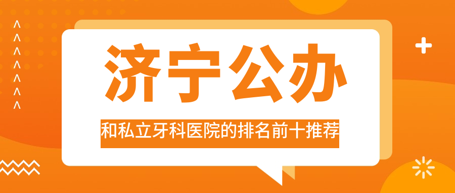 濟(jì)寧公辦和私立牙科醫(yī)院的排名前十推薦，均是濟(jì)寧好還不貴的牙科