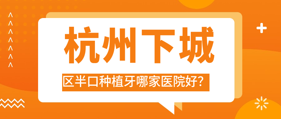 杭州下城區(qū)半口種植牙哪家醫(yī)院好？杭州下城區(qū)半口種植牙的醫(yī)院有杭州成全余杭總院/杭州北樂(lè)