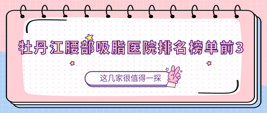 牡丹江腰部吸脂醫(yī)院排名榜單前3有哪些牡丹江更好腰部吸脂整形醫(yī)院
