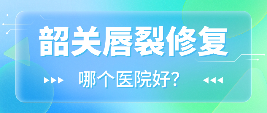 韶關(guān)唇裂修復(fù)哪個(gè)醫(yī)院好？?jī)?yōu)選五家當(dāng)?shù)丶夹g(shù)較高的整形機(jī)構(gòu)