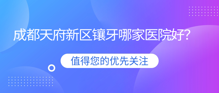 成都天府新區(qū)鑲牙哪家醫(yī)院好？排名前十醫(yī)院有成都貝亞/成都新橋（光華店）