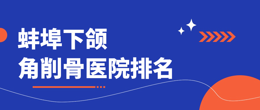 蚌埠下頜角削骨醫(yī)院排名價(jià)格表一覽！公辦、私立都有