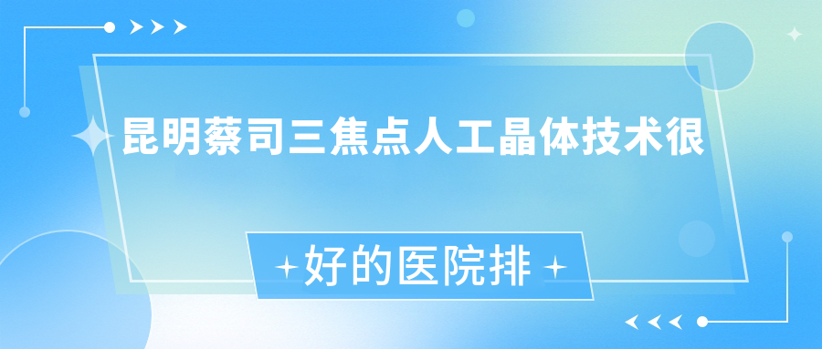 揭曉！昆明蔡司三焦點(diǎn)人工晶體技術(shù)很好的醫(yī)院排名|前十名介紹,有幾家是公辦