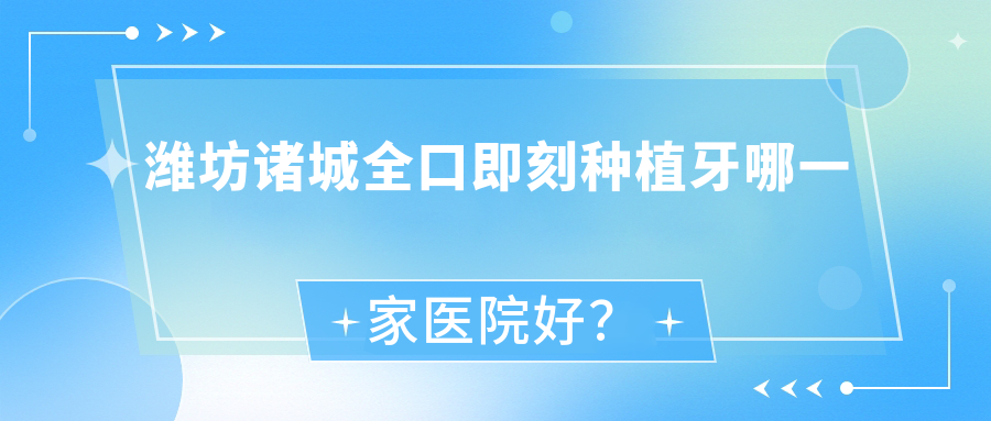 濰坊諸城全口即刻種植牙哪一家醫(yī)院好？濰坊諸城allon4全口種植牙/allon6全口種植牙挑選這幾家