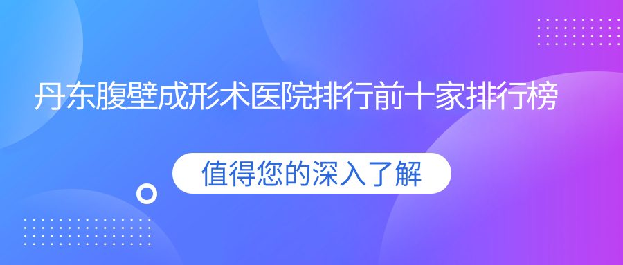 丹東腹壁成形術(shù)醫(yī)院排行前十家排行榜總覽|鳳城愛研是當(dāng)?shù)責(zé)衢T醫(yī)院