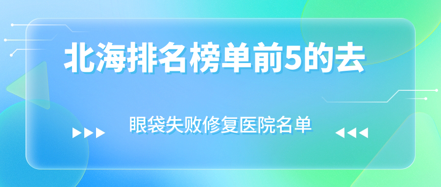 北海排名榜單前5的去眼袋失敗修復(fù)醫(yī)院名單揭秘(推薦北海去眼袋失敗修復(fù)較好的5家醫(yī)院)