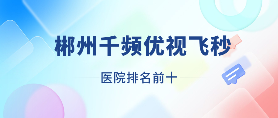郴州千頻優(yōu)視飛秒醫(yī)院排名前十有哪些郴州很不錯(cuò)千頻優(yōu)視飛秒眼科醫(yī)院
