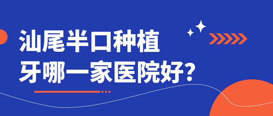 汕尾半口種植牙哪一家醫(yī)院好？排名前十醫(yī)院有李若彤/振華