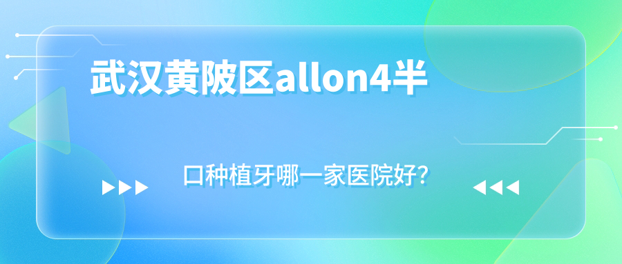 武漢黃陂區(qū)allon4半口種植牙哪一家醫(yī)院好？排名前十醫(yī)院有武漢齒悅/武漢海貝