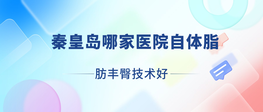 秦皇島哪家醫(yī)院自體脂肪豐臀技術(shù)好？精挑10家熱門醫(yī)院,附醫(yī)院具體介紹