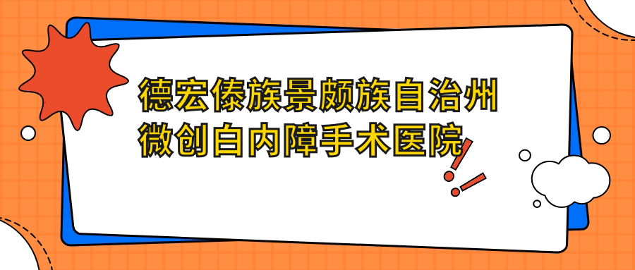 德宏傣族景頗族自治州微創(chuàng)白內(nèi)障手術(shù)醫(yī)院哪家比較好？做/的醫(yī)院有這5家