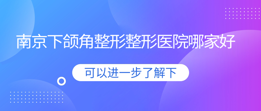 南京下頜角整形哪家好？南京凸嘴矯正推薦冠廷|塞納河|基曼德