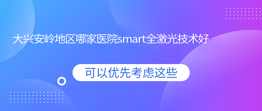 大興安嶺地區(qū)哪家醫(yī)院smart全激光技術(shù)好？特選五家高人氣醫(yī)院,附醫(yī)院介紹