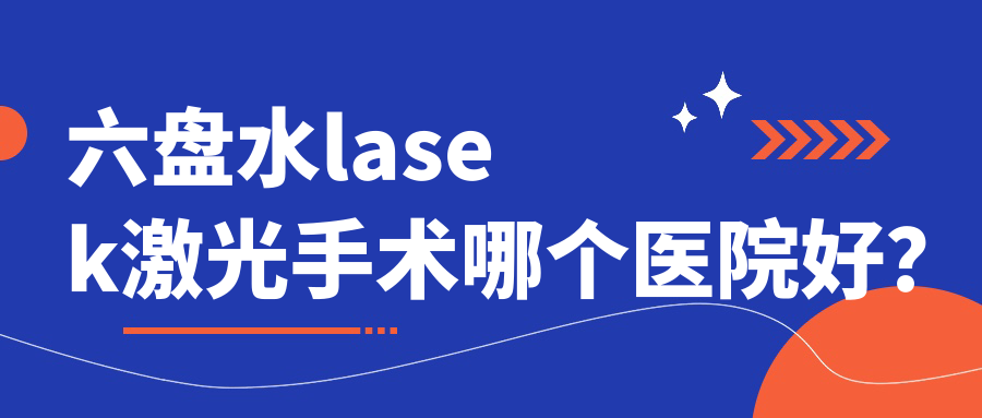 六盤水lasek激光手術(shù)哪個醫(yī)院好？技術(shù)力口碑對比:西安市北關(guān)醫(yī)院、盤州市人民醫(yī)院、水城鋼鐵集團(tuán)公司總醫(yī)院等10家