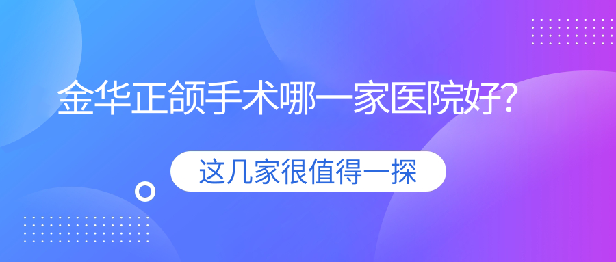 金華正頜手術(shù)哪一家醫(yī)院好？金華正頜手術(shù)的醫(yī)院有東陽哲璽/浦江江南醫(yī)院