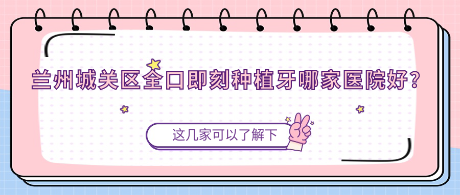 蘭州城關(guān)區(qū)全口即刻種植牙哪家醫(yī)院好？蘭州城關(guān)區(qū)全口即刻負(fù)重種植牙/allon4全口種植牙選擇這幾個