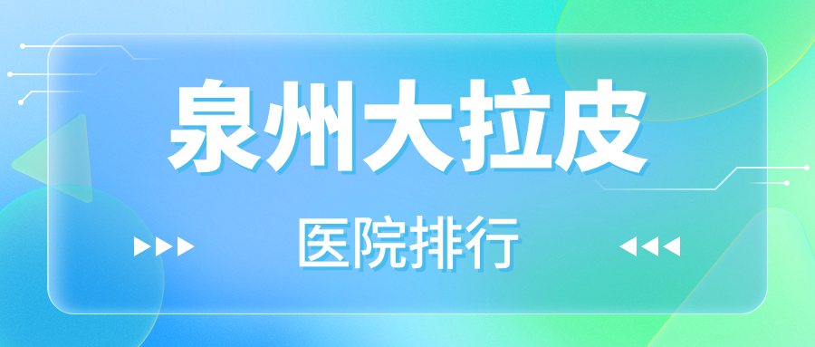 泉州大拉皮醫(yī)院排行價目表預(yù)覽！公辦、私立都有