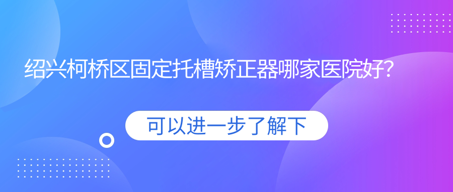 紹興柯橋區(qū)固定托槽矯正器哪家醫(yī)院好？紹興柯橋區(qū)固定托槽矯正器的醫(yī)院有紹興嵊州泰康拜博/諸暨銘陽