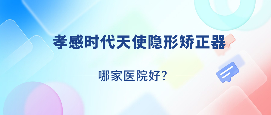 孝感時代天使隱形矯正器哪家醫(yī)院好？孝感隱適美隱形矯正器/正雅隱形矯正器選擇這幾家