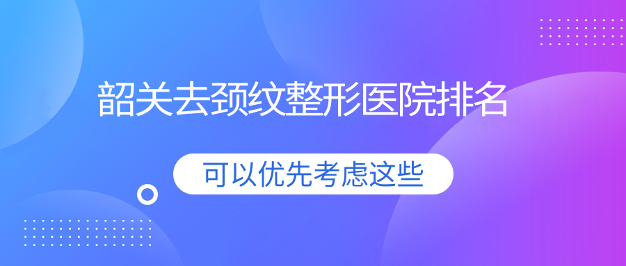韶關(guān)去頸紋醫(yī)院排名榜:玻尿酸除頸紋/膠原蛋白去頸紋和電波拉皮去頸紋醫(yī)院推薦