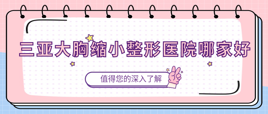 三亞大胸縮小整形醫(yī)院哪家好？三亞懸吊法矯正乳房下垂推薦任曉玲|晨熹