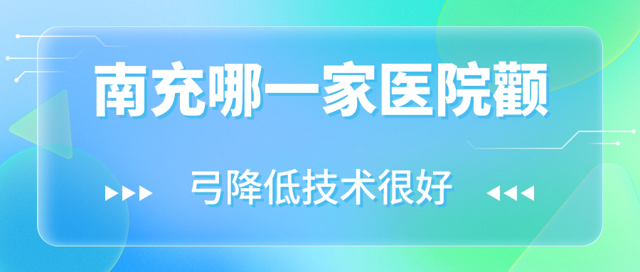 南充哪一家醫(yī)院顴弓降低技術(shù)很好？盤點十家熱門醫(yī)院,附醫(yī)院詳解