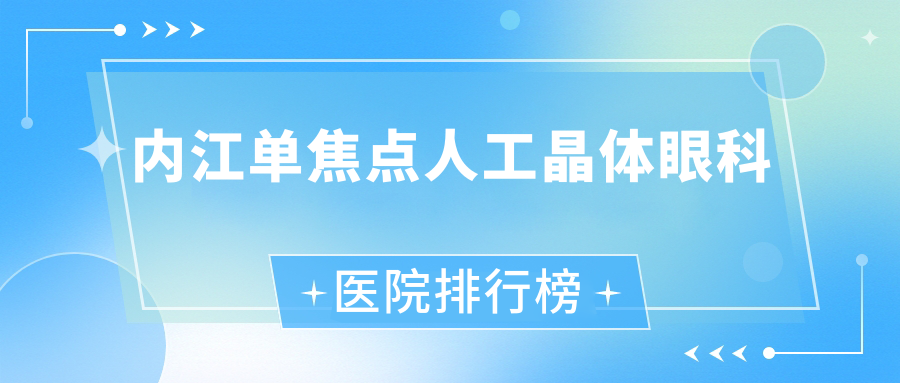 內(nèi)江單焦點人工晶體眼科醫(yī)院排行榜發(fā)布(中醫(yī)院硬實力聲譽比較高)