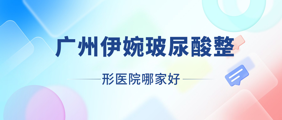 廣州伊婉玻尿酸哪家好？推薦廣州伊婉玻尿酸好口碑還正規(guī)的醫(yī)院