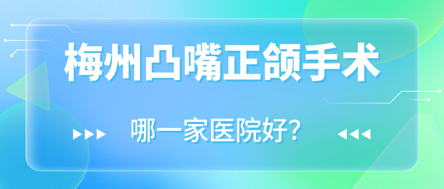 梅州凸嘴正頜手術(shù)哪一家醫(yī)院好？梅州雙頜前突正頜手術(shù)/深覆蓋正頜手術(shù)選擇這些