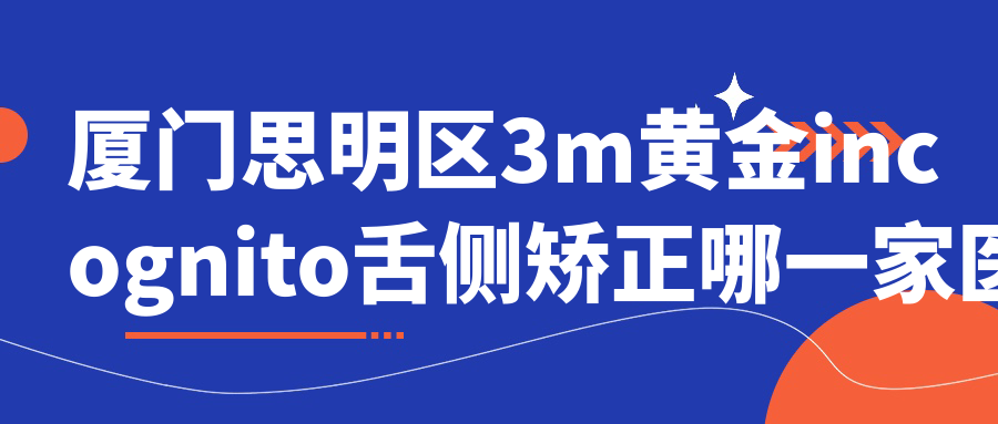 廈門思明區(qū)3m黃金incognito舌側(cè)矯正哪一家醫(yī)院好？廈門思明區(qū)ebrace舌側(cè)矯正/選擇這幾家