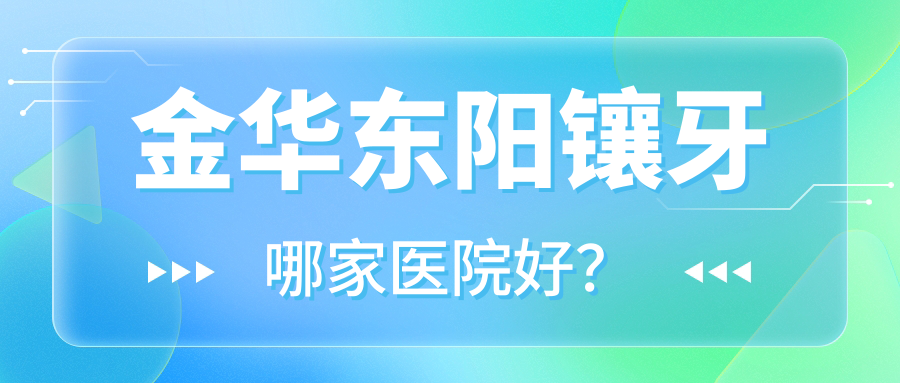 金華東陽鑲牙哪家醫(yī)院好？金華東陽鑲牙的醫(yī)院有義烏義惠/義烏牙博士