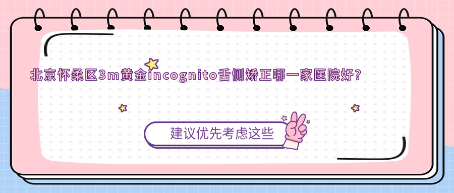 北京懷柔區(qū)3m黃金incognito舌側(cè)矯正哪一家醫(yī)院好？北京懷柔區(qū)ebrace舌側(cè)矯正/挑選這幾家
