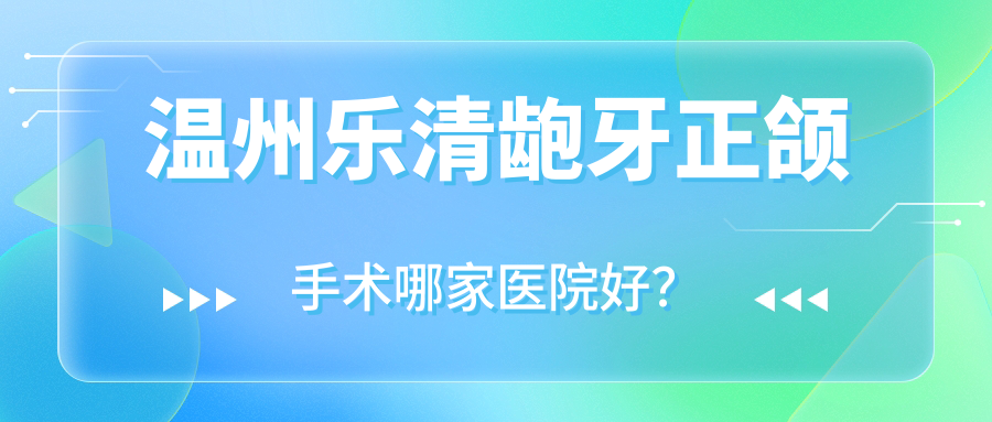 溫州樂清齙牙正頜手術(shù)哪家醫(yī)院好？溫州樂清齙牙正頜手術(shù)的醫(yī)院有溫州名人/瑞安佳潔