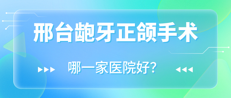 邢臺齙牙正頜手術(shù)哪一家醫(yī)院好？邢臺深覆合正頜手術(shù)/凸嘴正頜手術(shù)甄選這幾個